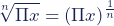 \begin{equation*} \sqrt[n]{\Pi x}=(\Pi x)^\frac{1}{ n} \end{equation*}